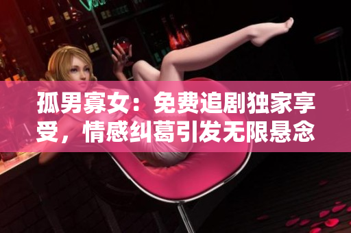 孤男寡女：免费追剧独家享受，情感纠葛引发无限悬念！