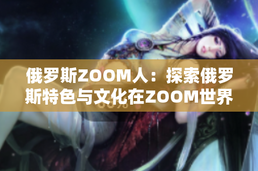 俄罗斯ZOOM人：探索俄罗斯特色与文化在ZOOM世界中的表达