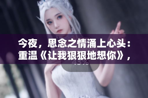 今夜，思念之情涌上心头：重温《让我狠狠地想你》，静夜聆听心声