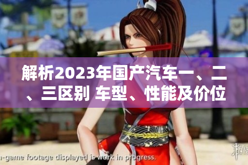 解析2023年国产汽车一、二、三区别 车型、性能及价位综述