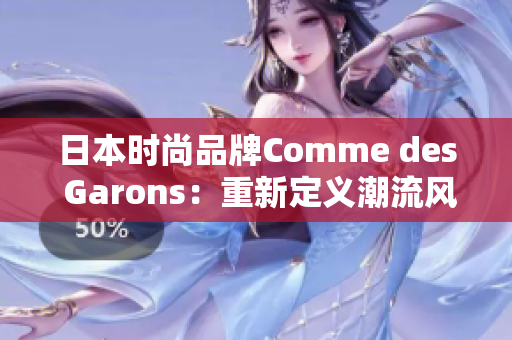 日本时尚品牌Comme des Garons：重新定义潮流风向