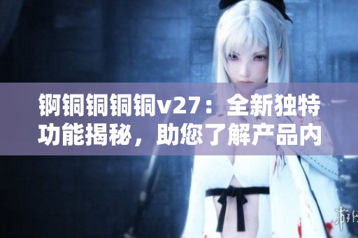 锕铜铜铜铜v27：全新独特功能揭秘，助您了解产品内涵
