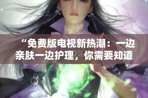 “免费版电视新热潮：一边亲肤一边护理，你需要知道的一切！”