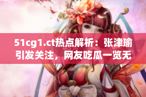 51cg1.ct热点解析：张津瑜引发关注，网友吃瓜一览无遗