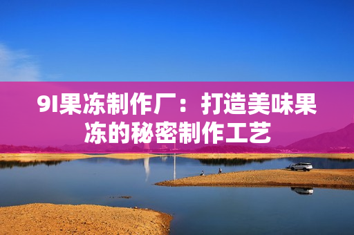 9I果冻制作厂：打造美味果冻的秘密制作工艺