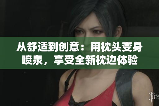 从舒适到创意：用枕头变身喷泉，享受全新枕边体验