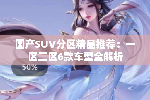 国产SUV分区精品推荐：一区二区6款车型全解析