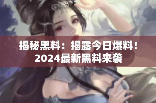 揭秘黑料：揭露今日爆料！2024最新黑料来袭