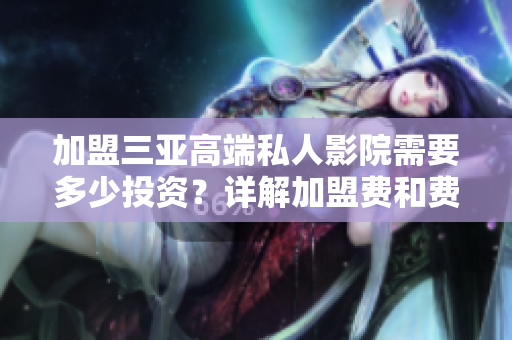 加盟三亚高端私人影院需要多少投资？详解加盟费和费用构成