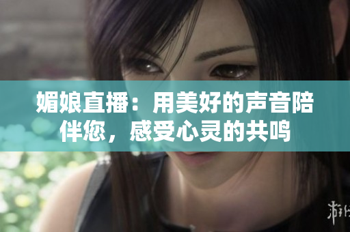 媚娘直播：用美好的声音陪伴您，感受心灵的共鸣