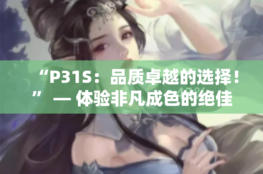 “P31S：品质卓越的选择！” — 体验非凡成色的绝佳机会