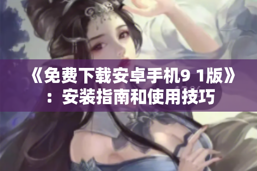 《免费下载安卓手机9 1版》：安装指南和使用技巧