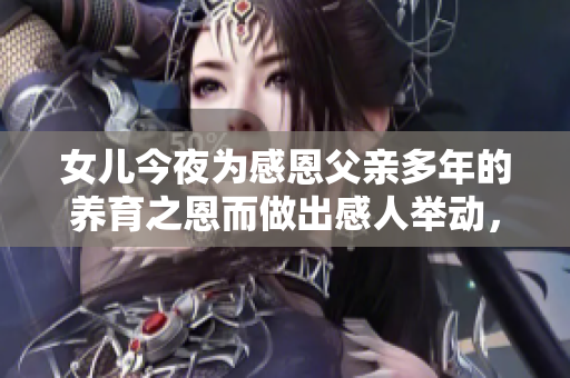 女儿今夜为感恩父亲多年的养育之恩而做出感人举动，诠释亲情深厚