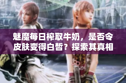 魅魔每日榨取牛奶，是否令皮肤变得白皙？探索其真相