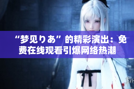 “梦见りあ”的精彩演出：免费在线观看引爆网络热潮