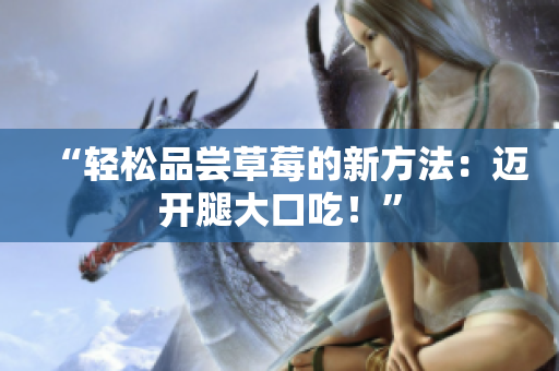 “轻松品尝草莓的新方法：迈开腿大口吃！”