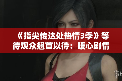 《指尖传达处热情3季》等待观众翘首以待：暖心剧情将何时绽放？