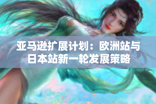 亚马逊扩展计划：欧洲站与日本站新一轮发展策略
