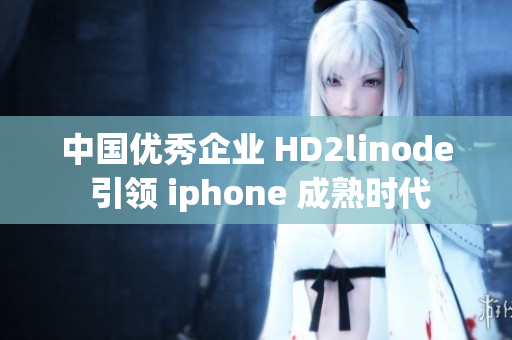 中国优秀企业 HD2linode 引领 iphone 成熟时代