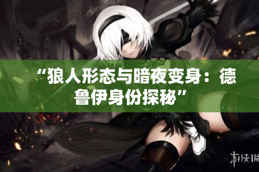 “狼人形态与暗夜变身：德鲁伊身份探秘”