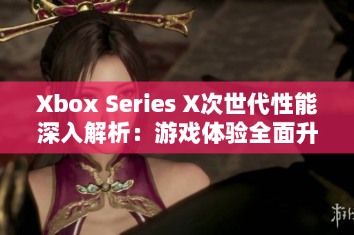 Xbox Series X次世代性能深入解析：游戏体验全面升级