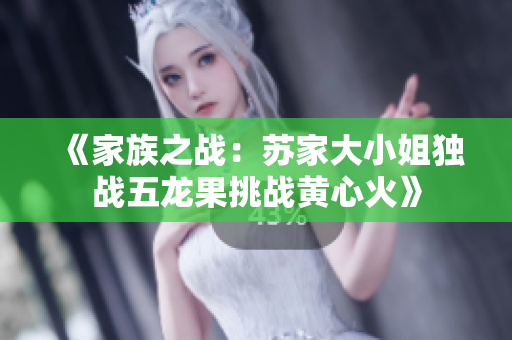 《家族之战：苏家大小姐独战五龙果挑战黄心火》