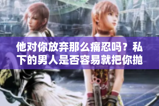 他对你放弃那么痛忍吗？私下的男人是否容易就把你抛在脑后？