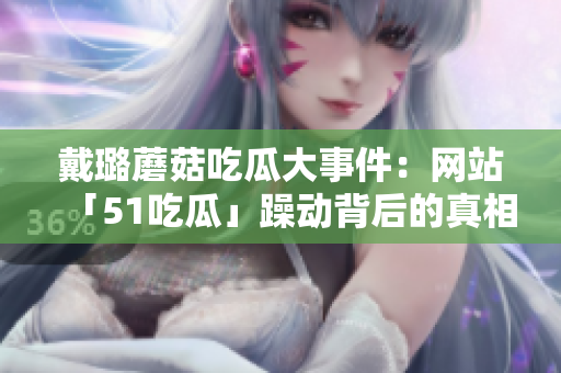 戴璐蘑菇吃瓜大事件：网站「51吃瓜」躁动背后的真相