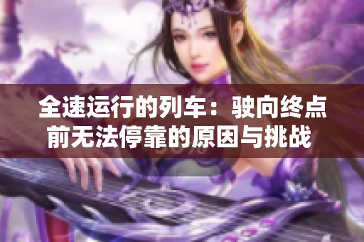 全速运行的列车：驶向终点前无法停靠的原因与挑战  