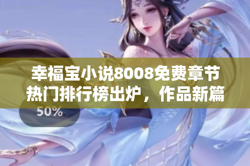 幸福宝小说8008免费章节热门排行榜出炉，作品新篇更新最快速