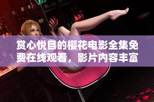 赏心悦目的樱花电影全集免费在线观看，影片内容丰富多样
