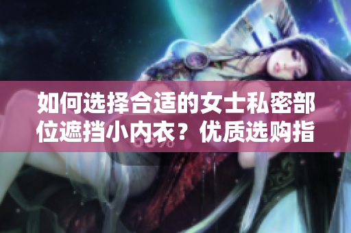 如何选择合适的女士私密部位遮挡小内衣？优质选购指南分享