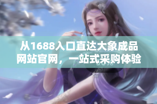 从1688入口直达大象成品网站官网，一站式采购体验等待您！