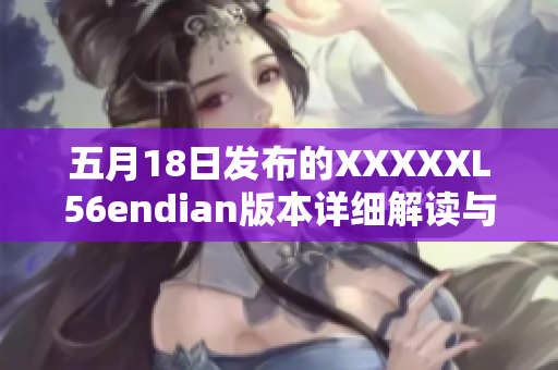 五月18日发布的XXXXXL56endian版本详细解读与功能更新