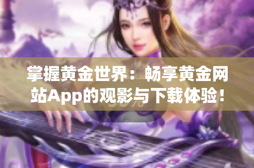 掌握黄金世界：畅享黄金网站App的观影与下载体验！