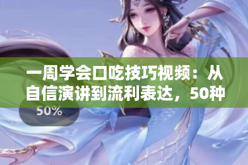 一周学会口吃技巧视频：从自信演讲到流利表达，50种方法助您说出口