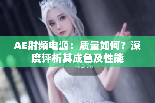 AE射频电源：质量如何？深度评析其成色及性能