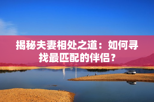揭秘夫妻相处之道：如何寻找最匹配的伴侣？