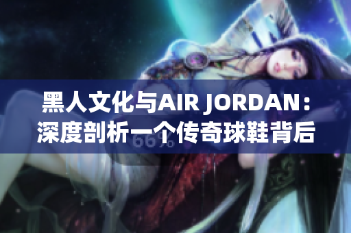 黑人文化与AIR JORDAN：深度剖析一个传奇球鞋背后的文化符号