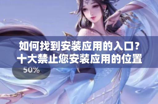 如何找到安装应用的入口？十大禁止您安装应用的位置详解