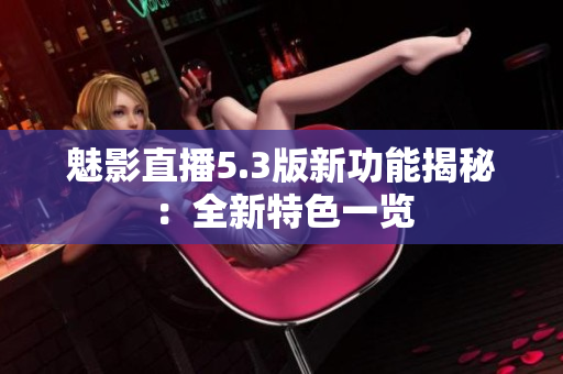 魅影直播5.3版新功能揭秘：全新特色一览