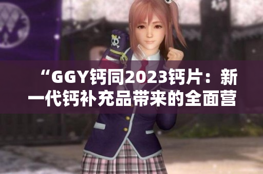 “GGY钙同2023钙片：新一代钙补充品带来的全面营养保障”