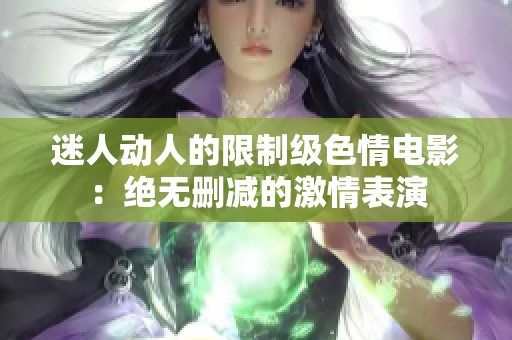 迷人动人的限制级色情电影：绝无删减的激情表演