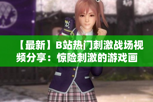 【最新】B站热门刺激战场视频分享：惊险刺激的游戏画面全程呈现