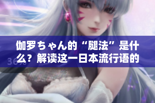 伽罗ちゃん的“腿法”是什么？解读这一日本流行语的含义和起源