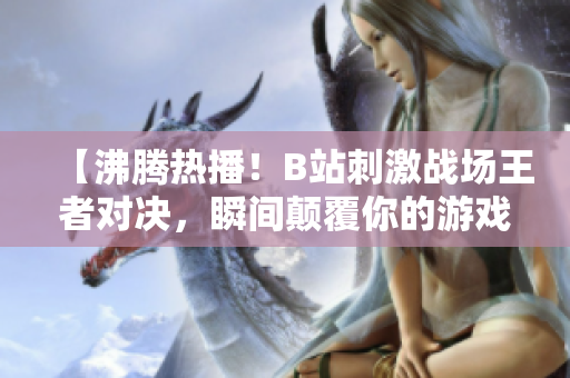 【沸腾热播！B站刺激战场王者对决，瞬间颠覆你的游戏体验】