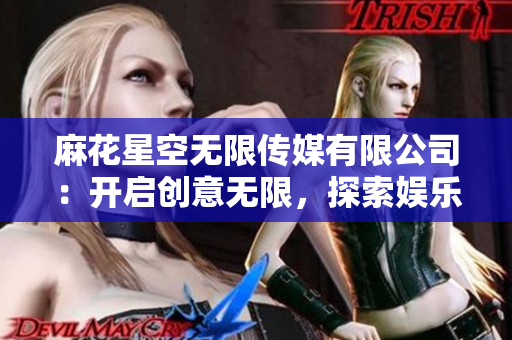 麻花星空无限传媒有限公司：开启创意无限，探索娱乐新天地