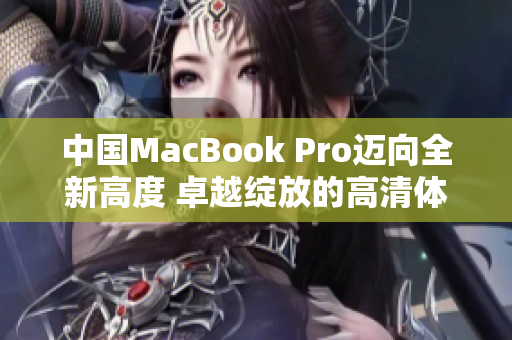 中国MacBook Pro迈向全新高度 卓越绽放的高清体验