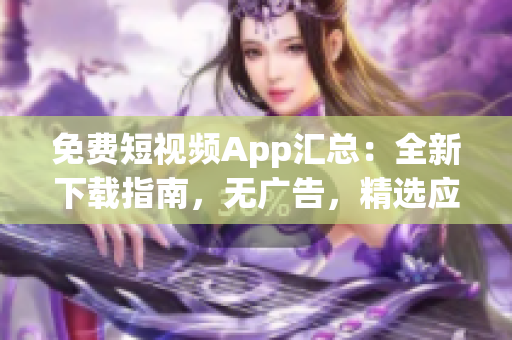 免费短视频App汇总：全新下载指南，无广告，精选应用资源