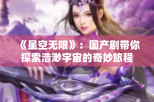 《星空无限》：国产剧带你探索浩渺宇宙的奇妙旅程